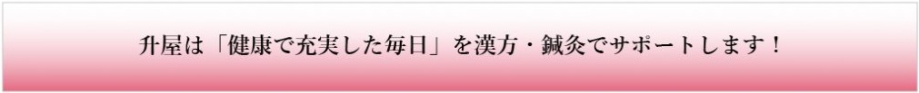 升屋は「健康で充実した毎日」を漢方・鍼灸でサポートします！