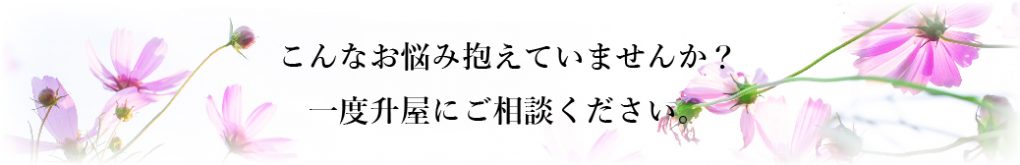 こんなお悩みを抱えていませんか？一度升屋にご相談ください。