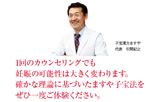 1回のカウンセリングでも妊娠の可能性は大きく変わります。確かな理論に基づいたますや子宝法をぜひ一度ご体験ください。